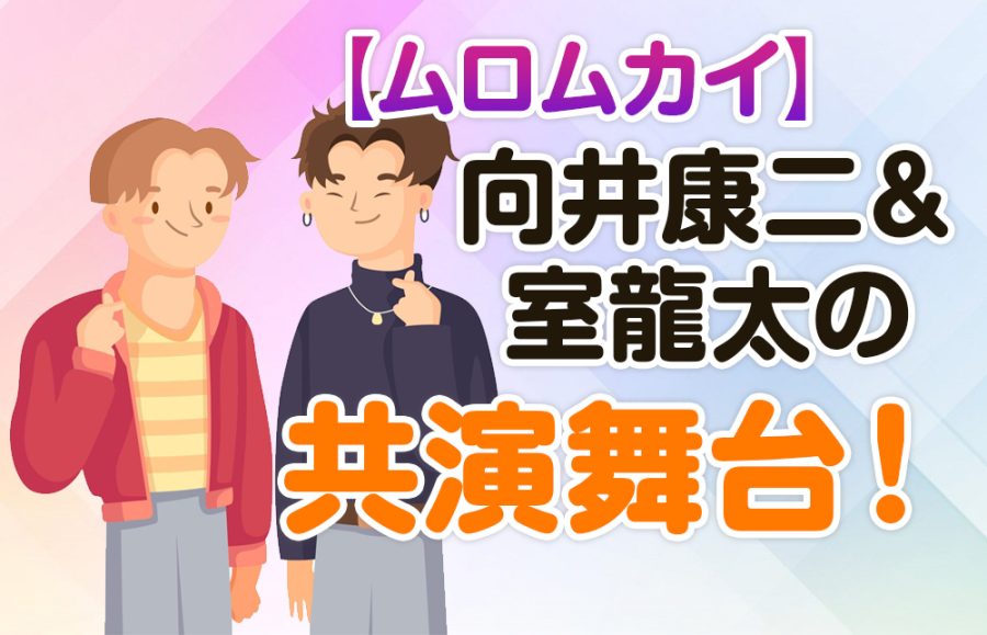 【ムロムカイ】向井康二＆室龍太の共演舞台！気になる内容、裏側、チケット情報を徹底解説！