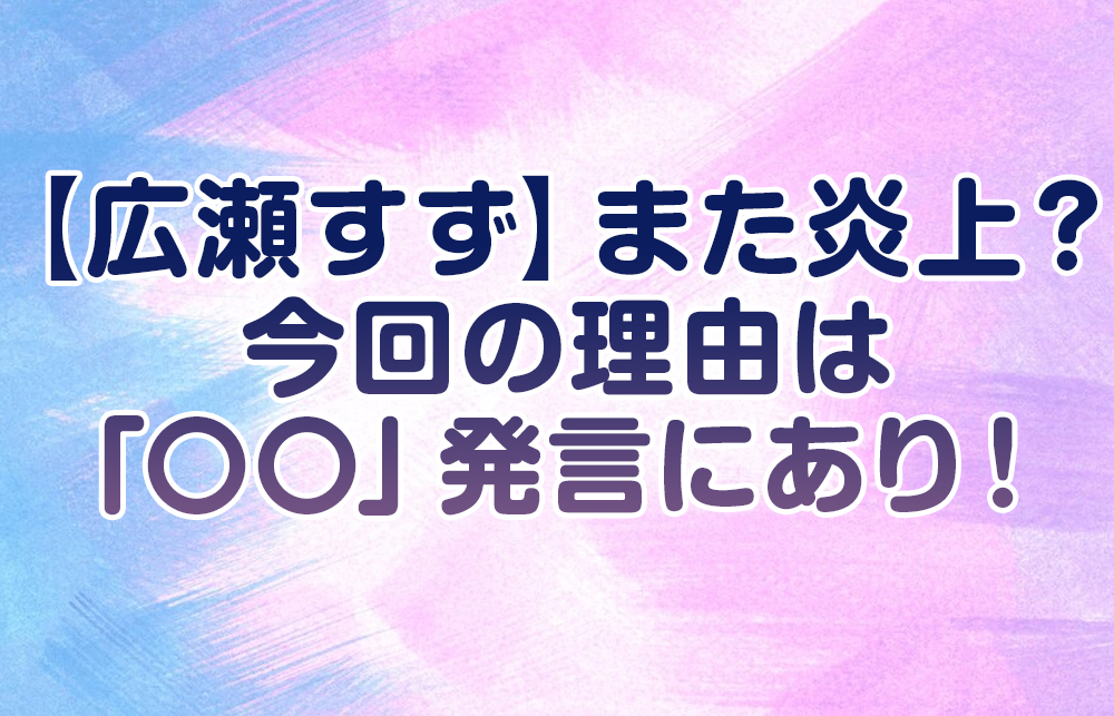 【広瀬すず】また炎上？