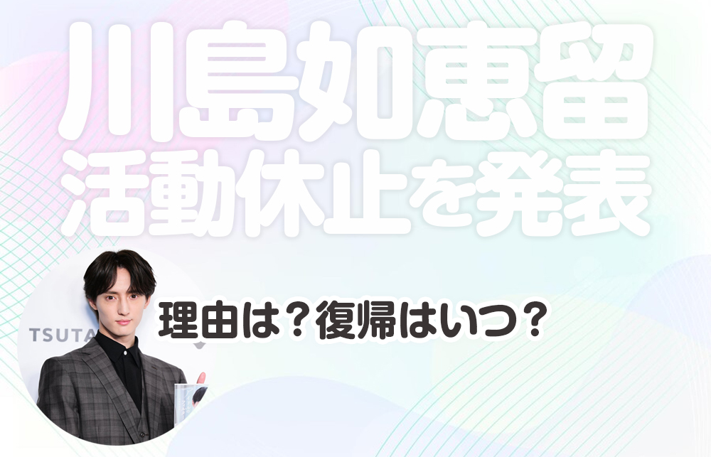 Travis Japan川島如恵留 活動休止を発表｜理由は？復帰はいつ？