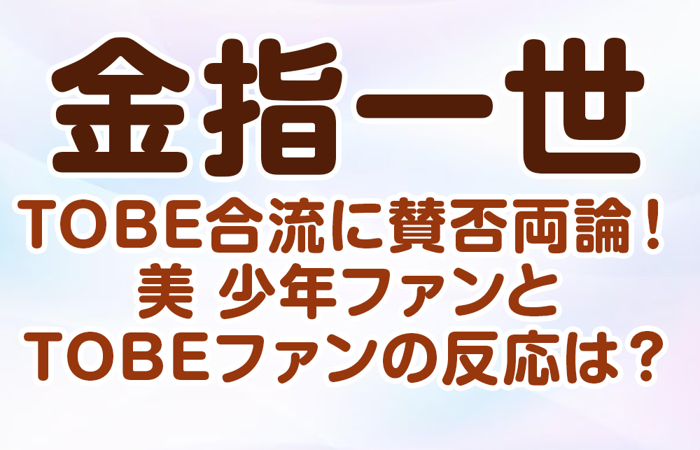 金指一世、TOBE合流に賛否両論！美 少年ファンとTOBEファンの反応は？