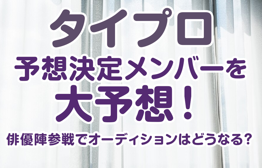 【タイプロ】予想決定メンバーを大予想！ 俳優陣参戦でオーディションはどうなる？