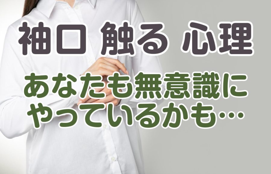【袖口 触る 心理】はコレ！あなたも無意識にやっているかも…