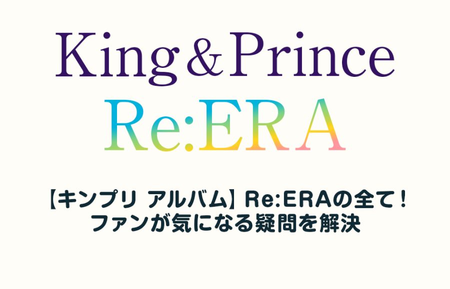 【キンプリ アルバム】Re:ERAの全て！ファンが気になる疑問を解決