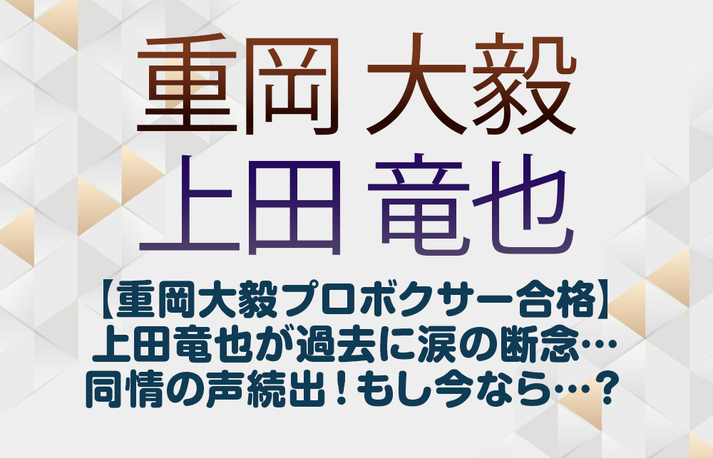 【重岡大毅プロボクサー合格】上田竜也が過去に涙の断念…同情の声続出！もし今なら…？