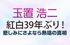 【玉置浩二 紅白】39年ぶり！悲しみにさよなら熱唱の真相