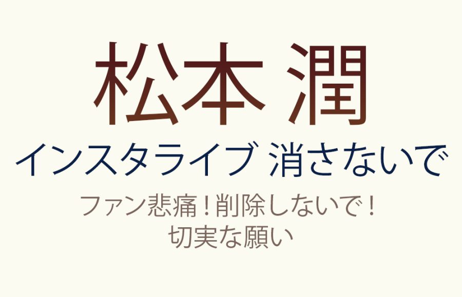 【松本潤 インスタライブ 消さないで】ファン悲痛！削除しないで！切実な願い