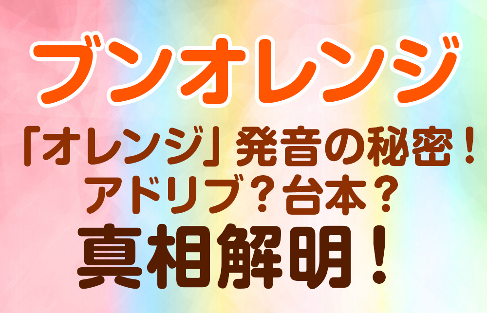 【ブンオレンジ】「オレンジ」発音の秘密！アドリブ？台本？真相解明！