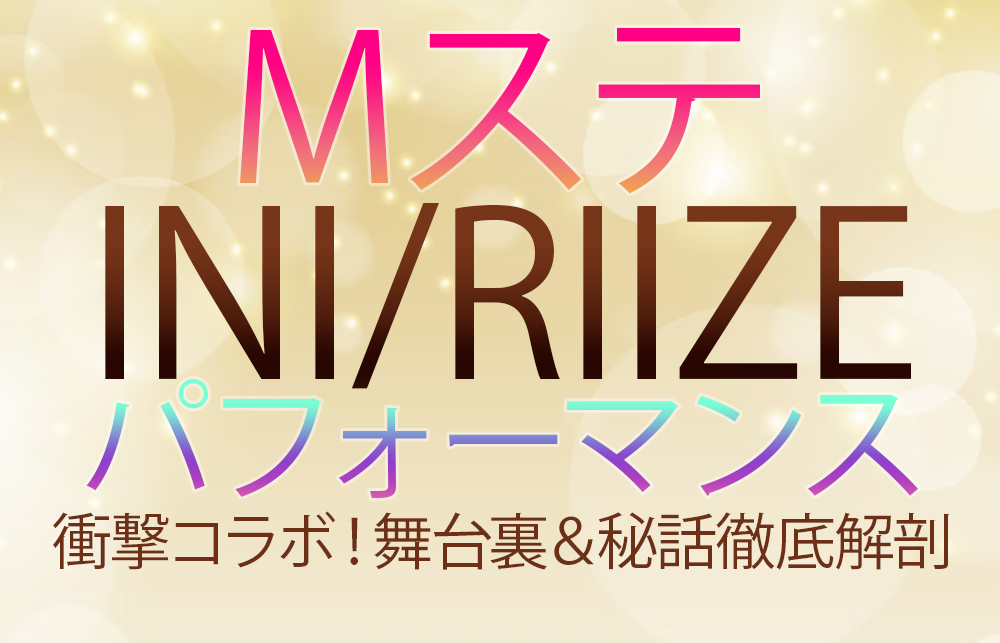 【Mステ INI RIIZE パフォーマンス】衝撃コラボ！舞台裏＆秘話徹底解剖