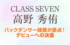 【CLASS SEVEN高野秀侑】バックダンサー経験が原点！デビューへの決意