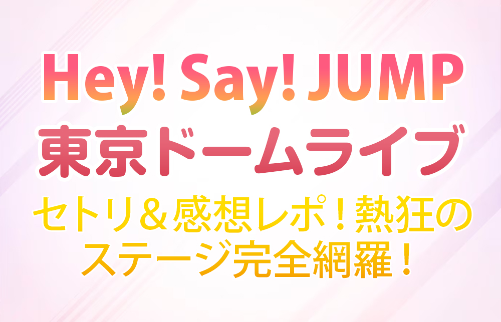 【Hey! Say! JUMP東京ドームライブ】セトリ＆感想レポ！熱狂のステージ完全網羅！