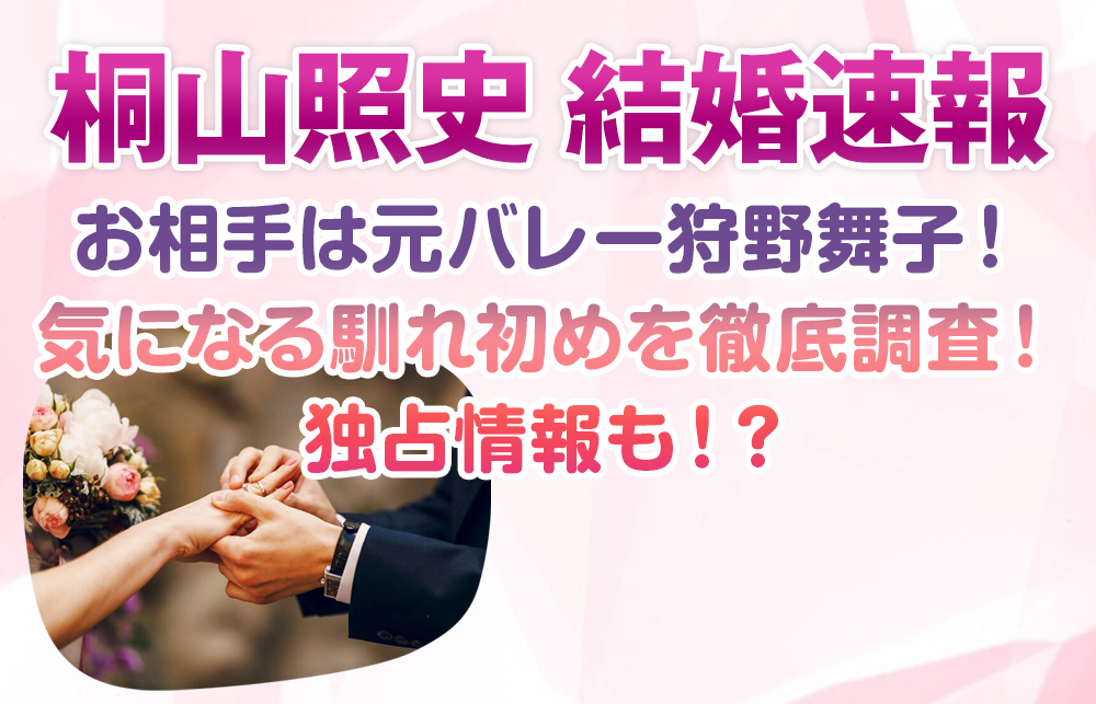 【桐山照史 結婚速報】お相手は元バレー狩野舞子！気になる馴れ初めを徹底調査！独占情報も！？