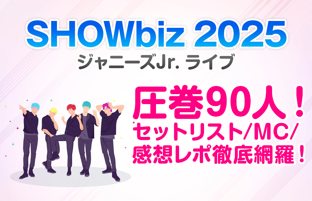 【ジャニーズJr. ライブ SHOWbiz 2025】圧巻90人！セットリスト/MC/感想レポ徹底網羅！