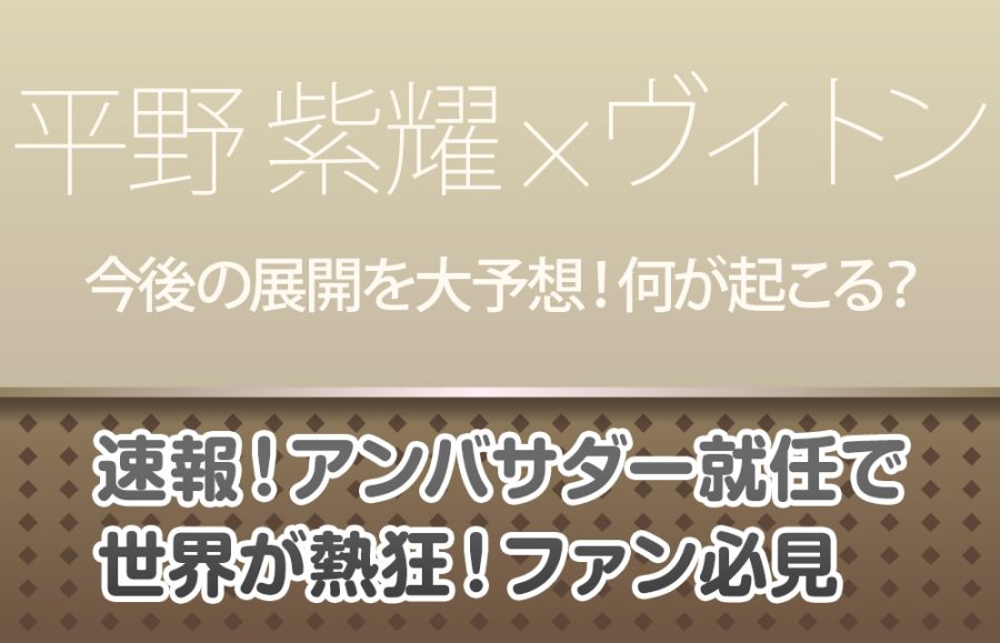 【平野紫耀×ヴィトン】速報！アンバサダー就任で世界が熱狂！ファン必見