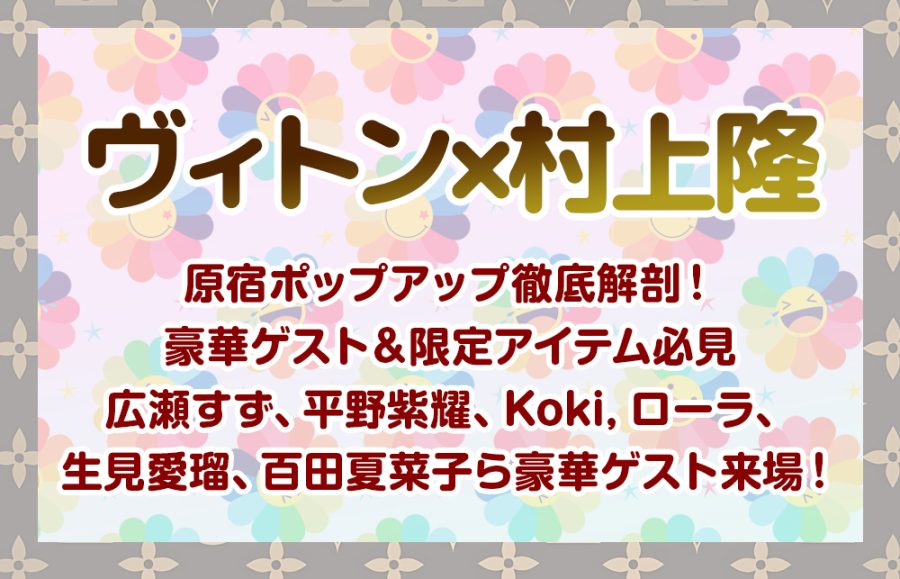 【ヴィトン×村上隆】原宿ポップアップ徹底解剖！豪華ゲスト＆限定アイテム必見/広瀬すず、平野紫耀、Koki, ローラ、生見愛瑠、百田夏菜子ら豪華ゲスト来場！