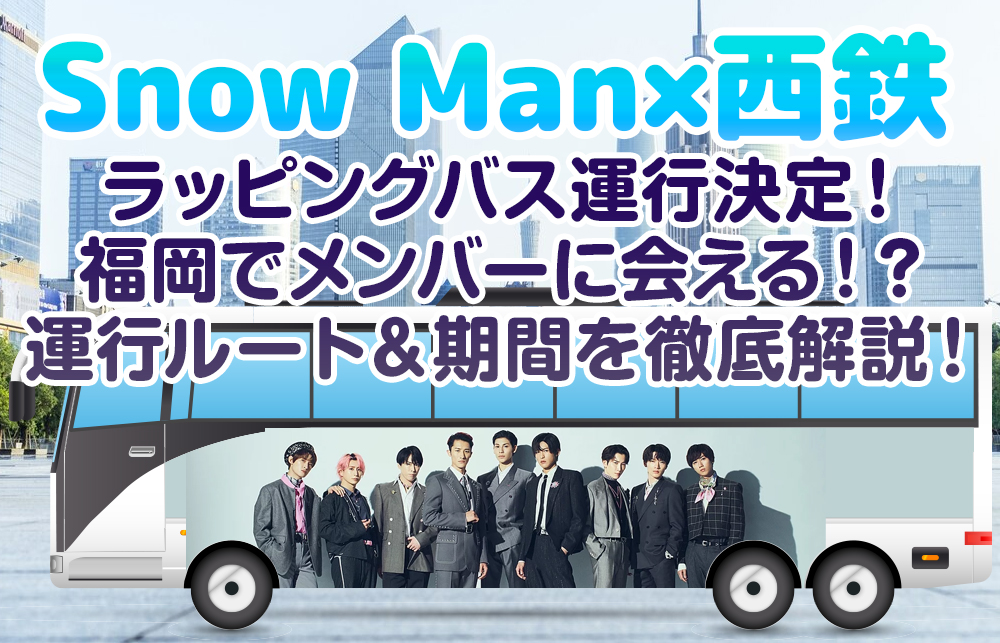 【Snow Man×西鉄】ラッピングバス運行決定！福岡でメンバーに会える！？運行ルート＆期間を徹底解説！