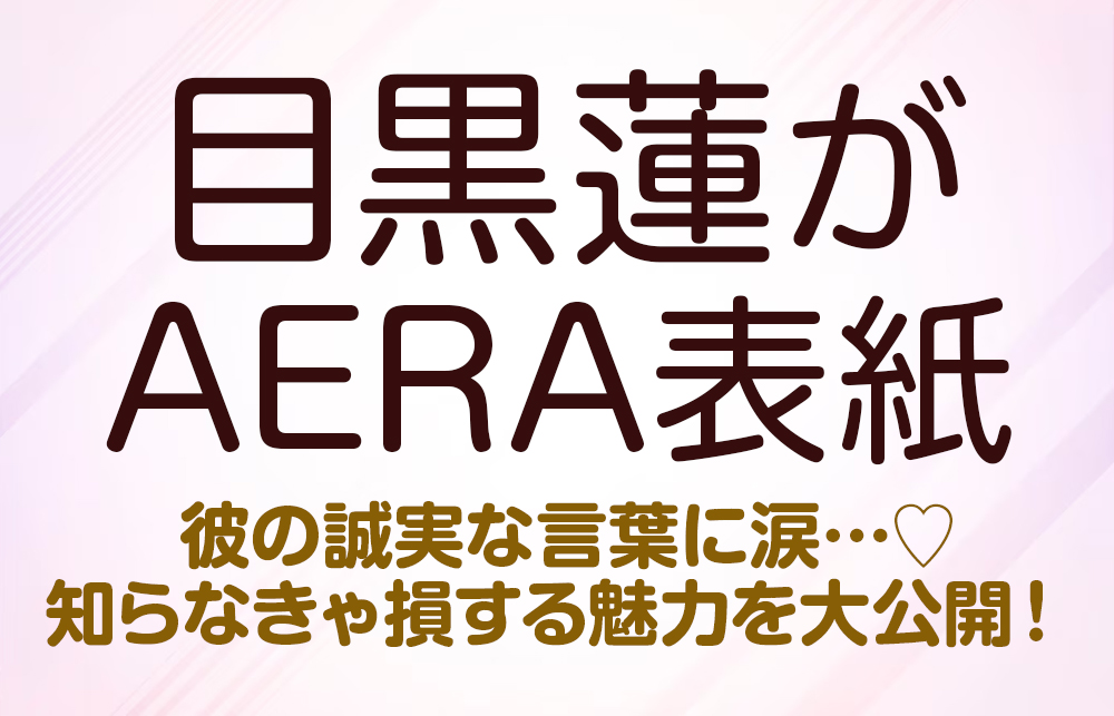 【Snow Man】目黒蓮がAERA表紙に登場！ 彼の誠実な言葉に涙…♡ 知らなきゃ損する魅力を大公開！