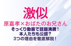 【激似】原嘉孝とおばたのお兄さん、そっくり動画で話題沸騰！本人たちも公認？3つの理由を徹底解説！