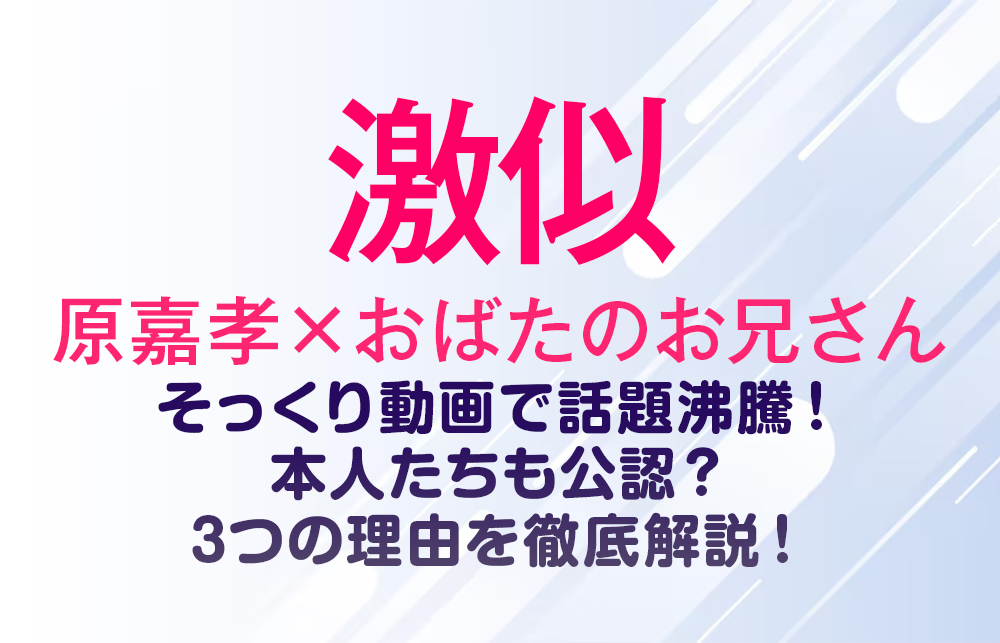 【激似】原嘉孝とおばたのお兄さん、そっくり動画で話題沸騰！本人たちも公認？3つの理由を徹底解説！