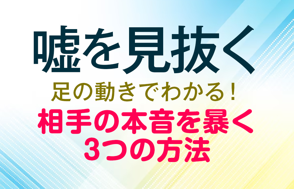 【嘘を見抜く】足の動きでわかる！相手の本音を暴く3つの方法 心理学で簡単解説