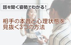 【話を聞く姿勢でわかる！】相手の本音と心理状態を見抜く3つの方法＆好印象を与えるコツ