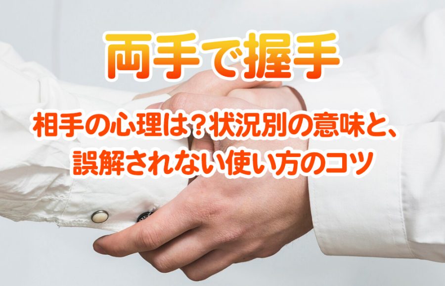 【両手で握手】相手の心理は？状況別の意味と、誤解されない使い方のコツ