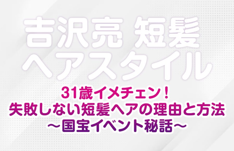 【吉沢亮 短髪 ヘアスタイル】31歳イメチェン！失敗しない短髪ヘアの理由と方法～国宝イベント秘話～