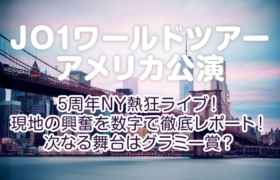 【JO1ワールドツアー米国公演】5周年NY熱狂ライブ！現地の興奮を数字で徹底レポート！次なる舞台はグラミー賞？