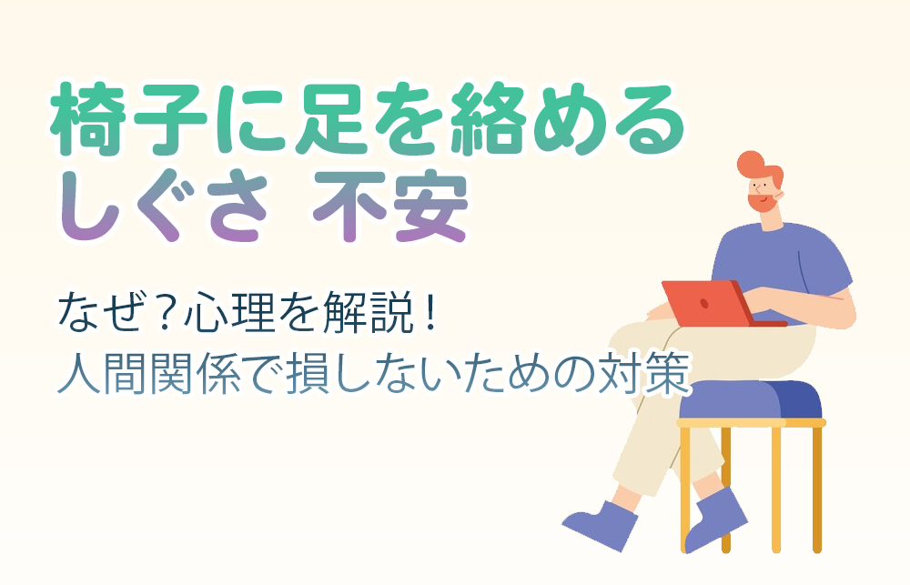 【椅子に足を絡める しぐさ 不安】なぜ？心理を解説！人間関係で損しないための対策