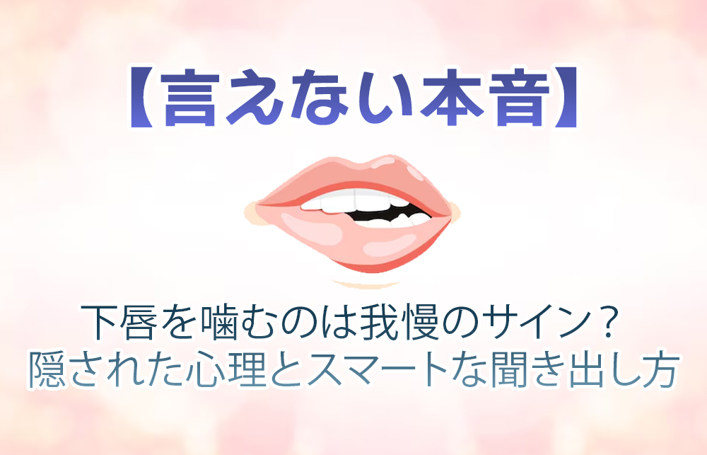 【言えない本音】下唇を噛むのは我慢のサイン？隠された心理とスマートな聞き出し方