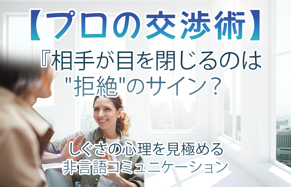 【プロの交渉術】相手が目を閉じるのは”拒絶”のサイン？しぐさの心理を見極める非言語コミュニケーション