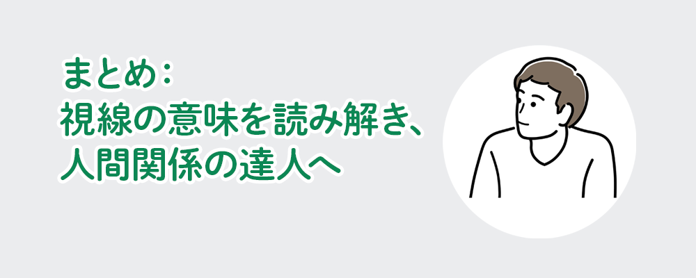 まとめ：視線の意味を読み解き、人間関係の達人へ