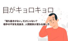 【目がキョロキョロ】「落ち着きがない」だけじゃない？相手の不安を見抜き、人間関係が変わる接し方