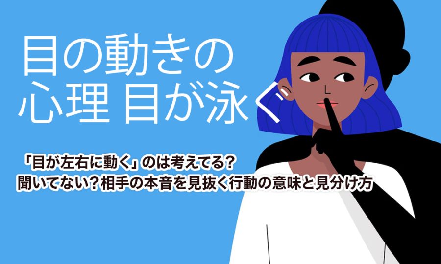 【目の動きの心理 目が泳ぐ】「目が左右に動く」のは考えてる？聞いてない？相手の本音を見抜く行動の意味と見分け方