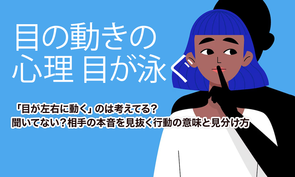 【目の動きの心理 目が泳ぐ】「目が左右に動く」のは考えてる？聞いてない？相手の本音を見抜く行動の意味と見分け方