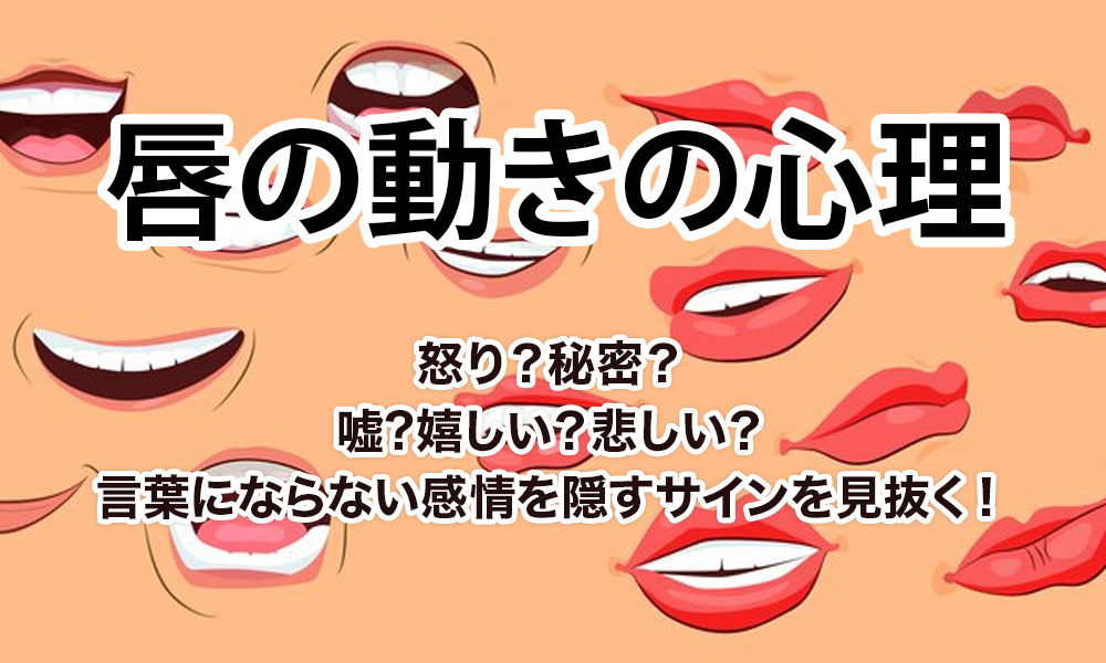 【唇の動きの心理】怒り？秘密？嘘?嬉しい？悲しい？言葉にならない感情を隠すサインを見抜く！