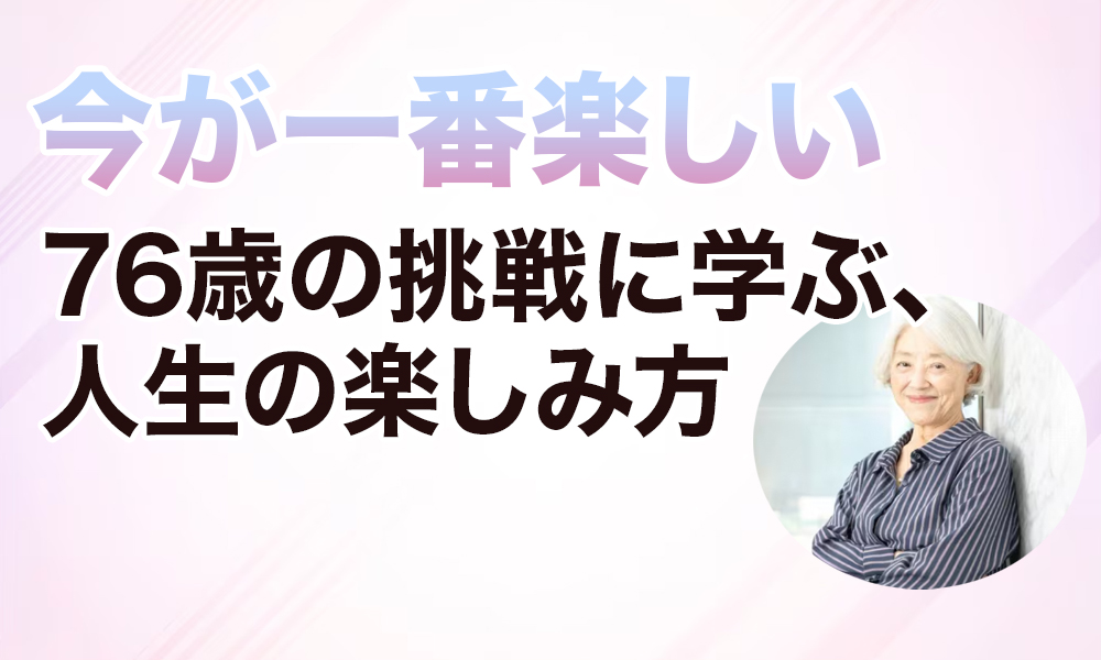 【今が一番楽しい】76歳の挑戦に学ぶ、人生の楽しみ方