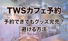 【TWSカフェ予約】予約できてもグッズ完売？避ける方法