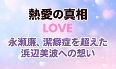 【熱愛の真相】永瀬廉、潔癖症を超えた浜辺美波への想い