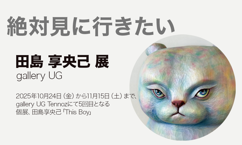 絶対見にいきたい」田島享央己 展 / gallery UG