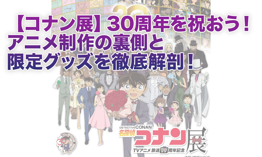 【コナン展】30周年を祝おう！アニメ制作の裏側と限定グッズを徹底解剖！