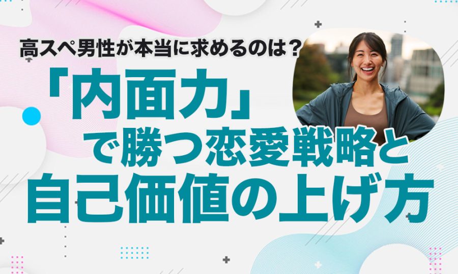 高スペ男性が本当に求めるのは？「内面力」で勝つ恋愛戦略と自己価値の上げ方