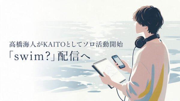 髙橋海人がKAITOとしてソロ活動開始｜「swim?」配信・King & Princeとの関係・キャンペーンを解説